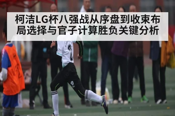 柯洁LG杯八强战从序盘到收束布局选择与官子计算胜负关键分析