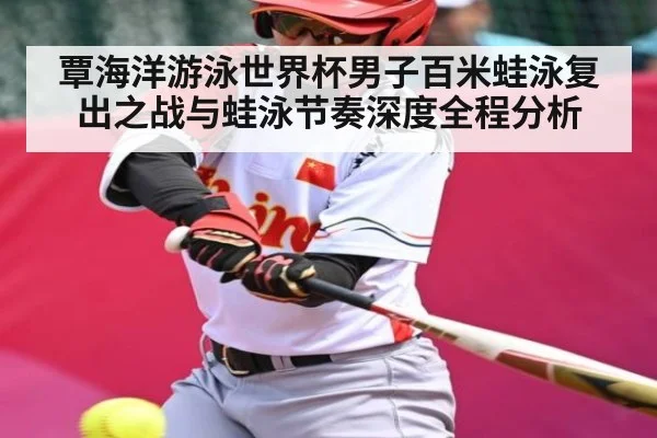 覃海洋游泳世界杯男子百米蛙泳复出之战与蛙泳节奏深度全程分析